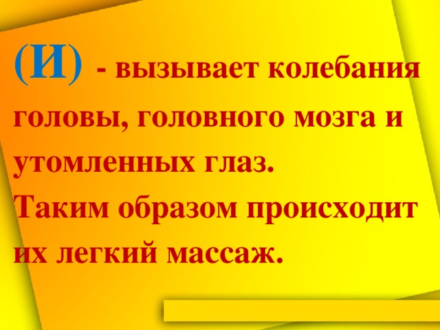 (И) - вызывает колебания головы, головного мозга и утомленных глаз.  Таким образом происходит их легкий массаж.