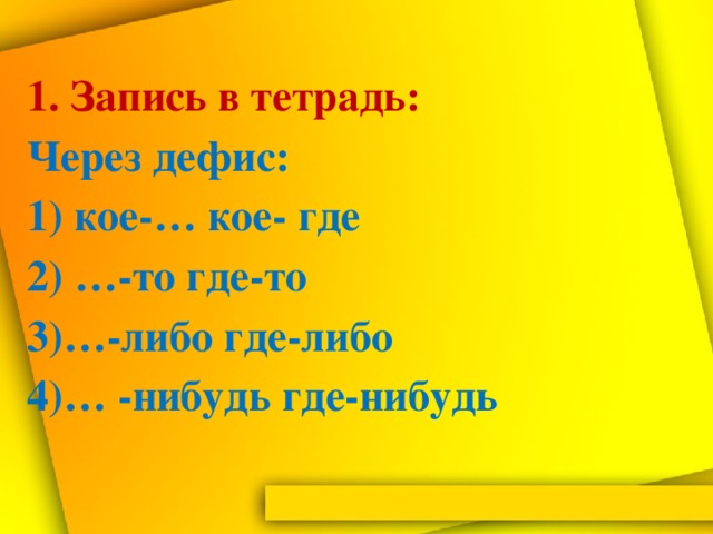 1. Запись в тетрадь:  Через дефис:  1) кое-… кое- где  2) …-то где-то  3)…-либо где-либо  4)… -нибудь где-нибудь