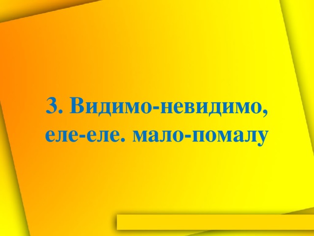 3. Видимо-невидимо, еле-еле. мало-помалу