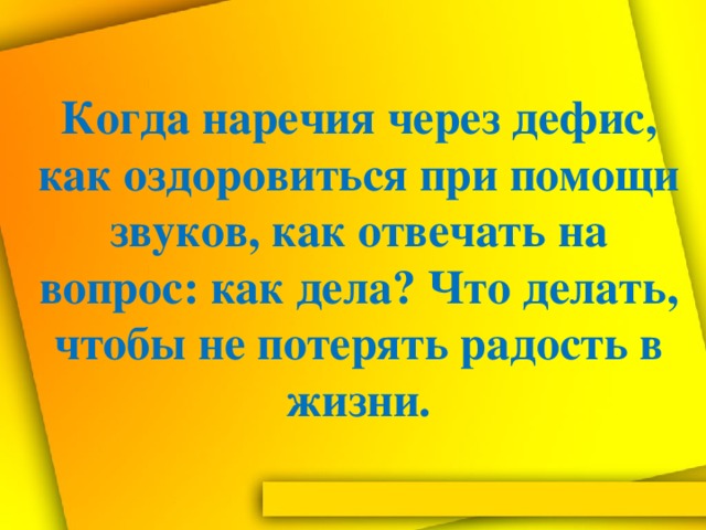 Когда наречия через дефис, как оздоровиться при помощи звуков, как отвечать на вопрос: как дела? Что делать, чтобы не потерять радость в жизни.