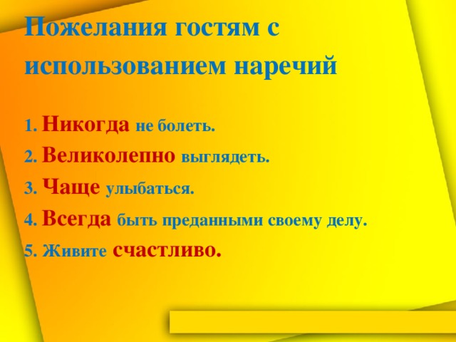 Пожелания гостям с использованием наречий   1. Никогда не болеть.  2. Великолепно выглядеть.  3. Чаще улыбаться.  4. Всегда быть преданными своему делу.  5. Живите счастливо.