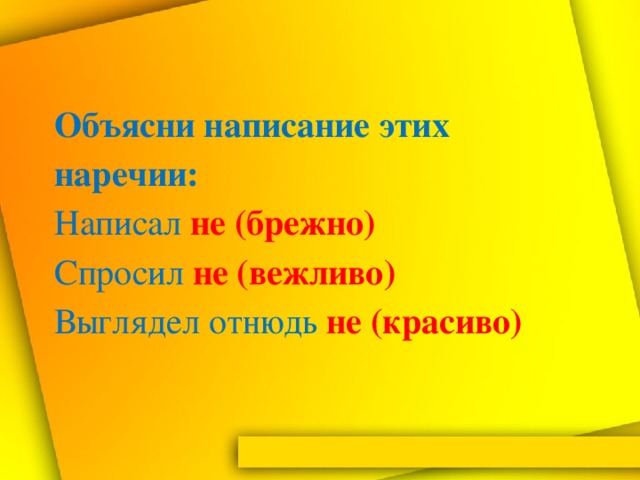 Объясни написание этих наречии:  Написал не (брежно)  Спросил не (вежливо)  Выглядел отнюдь не (красиво)