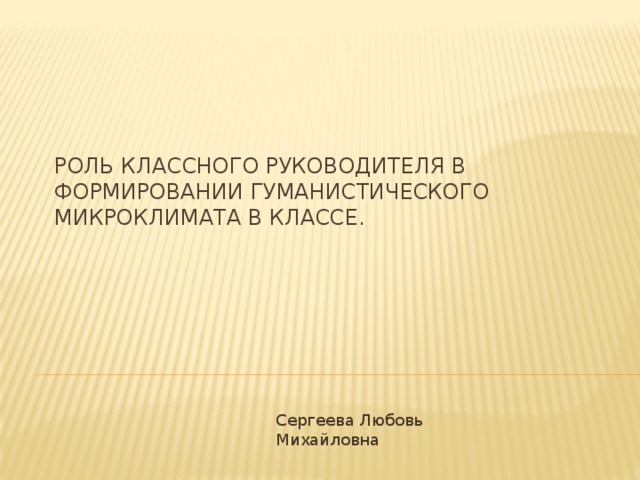 Роль классного руководителя в формировании гуманистического микроклимата в классе. Сергеева Любовь Михайловна