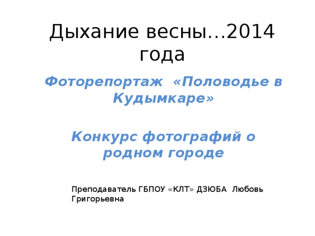 Дыхание весны…2014 года Фоторепортаж «Половодье в Кудымкаре»  Конкурс фотографий о родном городе Преподаватель ГБПОУ «КЛТ» ДЗЮБА Любовь Григорьевна