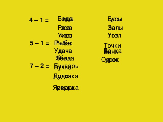 Беда усы еда Бусы 4 – 1 = Роса Залы оса зал гол ход Угол Уход Рыба 5 – 1 = Рыбак Точки очки дача Удача Банка Банк Ябеда беда Сурок урок 7 – 2 = Букварь Буква Дудочка дочка Ярмарка марка