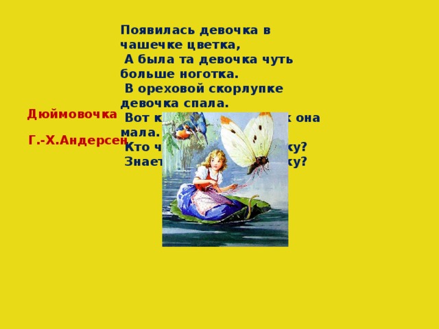 Появилась девочка в чашечке цветка,  А была та девочка чуть больше ноготка.  В ореховой скорлупке девочка спала.  Вот какая девочка, как она мала.  Кто читал такую книжку?  Знает девочку-малышку? Дюймовочка Г.-Х.Андерсен