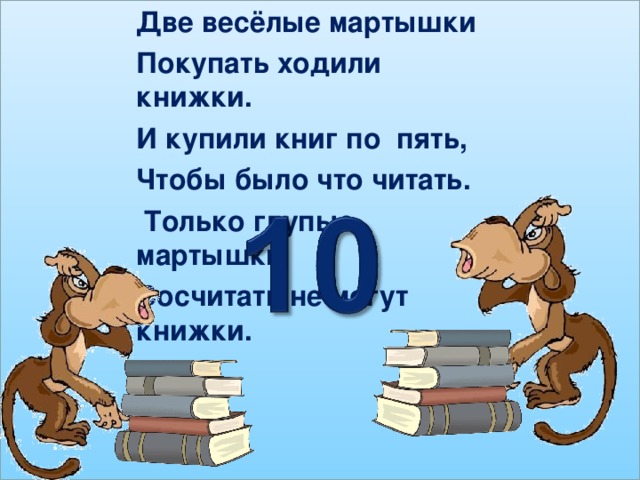 Две весёлые мартышки Покупать ходили книжки. И купили книг по пять, Чтобы было что читать.  Только глупые мартышки Сосчитать не могут книжки.