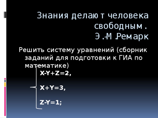 Знания делают человека свободным.  Э.-М.Ремарк Решить систему уравнений (сборник заданий для подготовки к ГИА по математике) X-Y+Z=2,  Х+Y=3,  Z-Y=1;