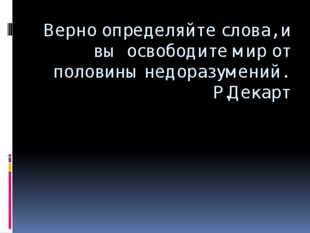 Верно определяйте слова, и вы освободите мир от половины недоразумений.  Р.Декарт