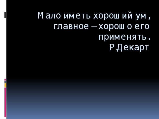 Мало иметь хороший ум, главное – хорошо его применять.  Р.Декарт