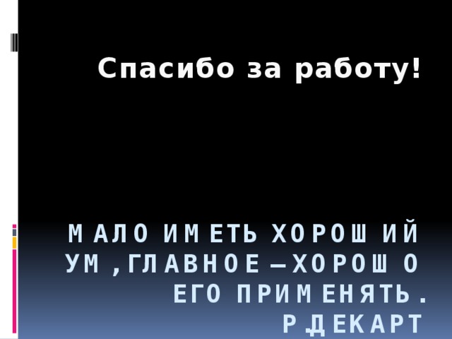 Спасибо за работу! Мало иметь хороший ум, главное – хорошо его применять.  Р.Декарт