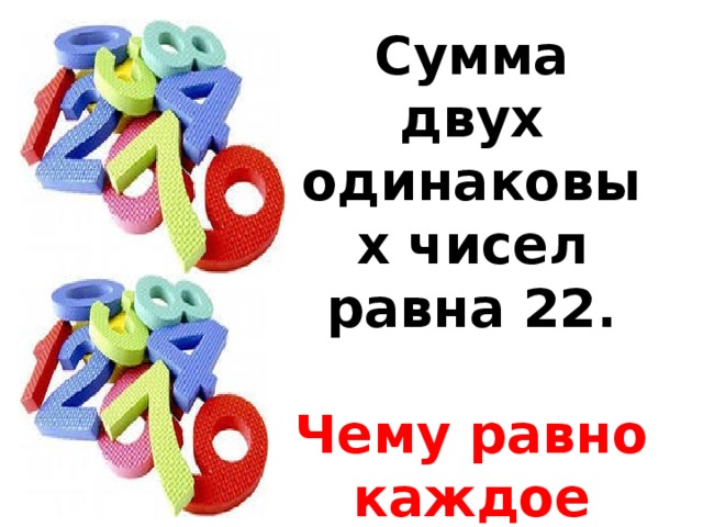 Сумма двух одинаковых чисел равна 22.  Чему равно каждое число?