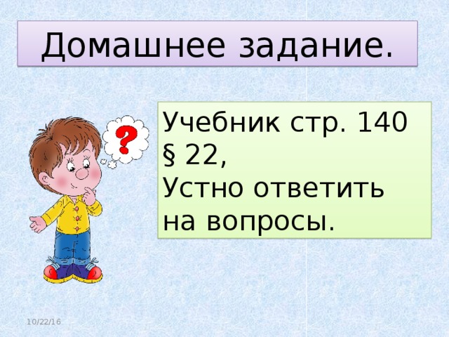 Домашнее задание. Учебник стр. 140 § 22, Устно ответить на вопросы. 10/22/16