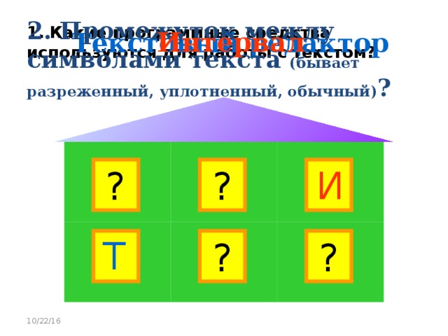 1. Какие программные средства используются для работы с текстом?  2. Промежуток между символами текста (бывает разреженный, уплотненный, обычный) ?  Интервал  Текстовый редактор  ? ? ? И ? ? ? Т 10/22/16