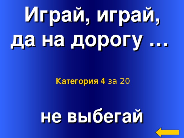 Играй, играй, да на дорогу …  Категория 4  за 20 не выбегай Welcome to Power Jeopardy   © Don Link, Indian Creek School, 2004 You can easily customize this template to create your own Jeopardy game. Simply follow the step-by-step instructions that appear on Slides 1-3. 2