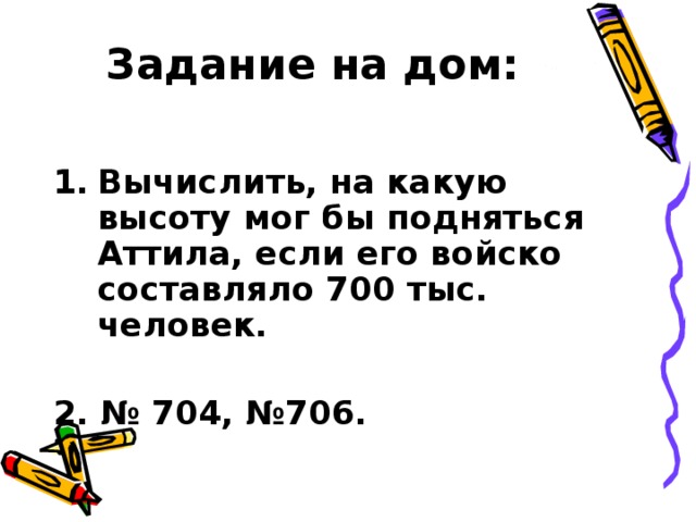 Задание на дом: Вычислить, на какую высоту мог бы подняться Аттила, если его войско составляло 700 тыс. человек.  2. № 704, №706.