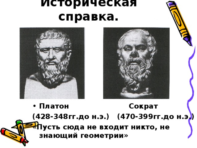 Историческая справка. Платон Сократ (428-348гг.до н.э.) (470-399гг.до н.э.) «Пусть сюда не входит никто, не знающий геометрии»