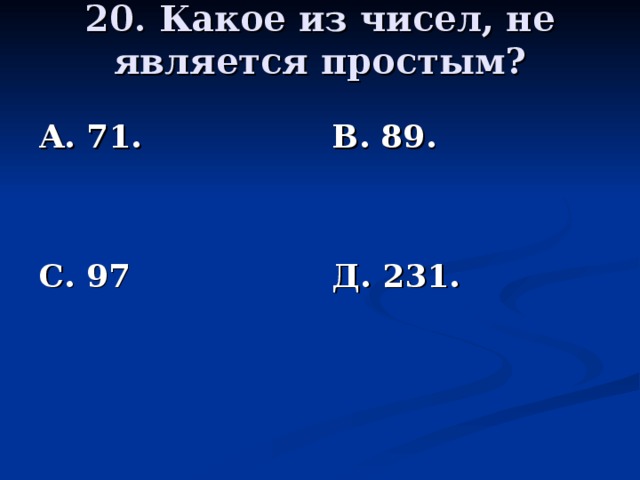 20. Какое из чисел, не является простым?   А. 71.   С. 97 В. 89.   Д. 231.