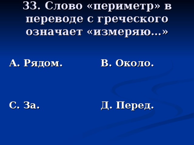 33. Слово «периметр» в переводе с греческого означает «измеряю…» А. Рядом.   С. За. В. Около.   Д. Перед.