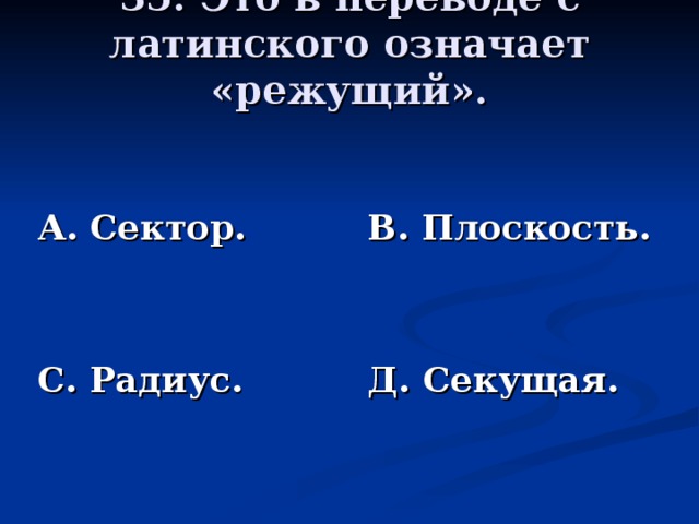 35. Это в переводе с латинского означает «режущий».   А. Сектор.   С. Радиус. В. Плоскость.   Д. Секущая.