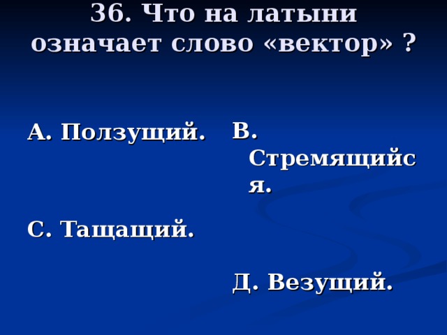 36. Что на латыни означает слово «вектор» ?   В. Стремящийся.   Д. Везущий. А. Ползущий.   С. Тащащий.