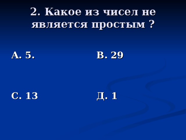 2. Какое из чисел не является простым ? А. 5.   С. 13 В. 29   Д. 1