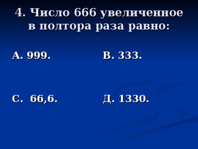 4. Число 666 увеличенное в полтора раза равно: А. 999.   С. 66,6. В. 333.   Д. 1330.