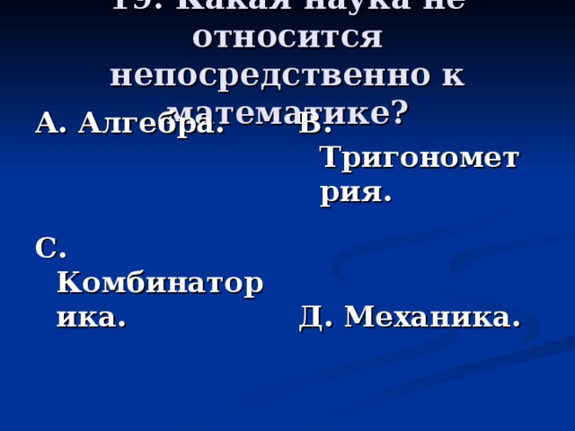 19. Какая наука не относится непосредственно к математике? А. Алгебра.   С. Комбинаторика. В. Тригонометрия.   Д. Механика.