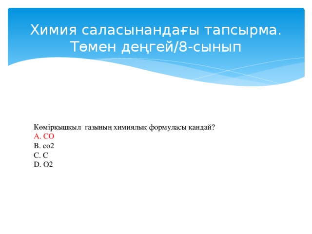 Химия саласынандағы тапсырма.  Төмен деңгей/8-сынып   Көмірқышқыл газының химиялық формуласы қандай? A. CO B. со2 C. C D. О2