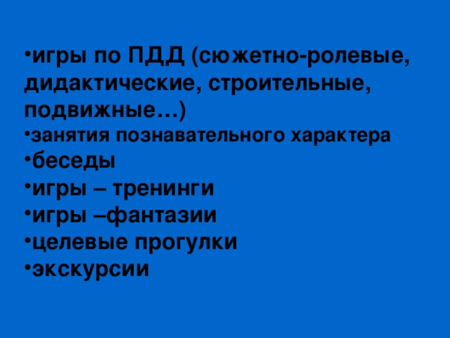 игры по ПДД (сюжетно-ролевые, дидактические, строительные, подвижные…) занятия познавательного характера беседы игры – тренинги игры –фантазии целевые прогулки экскурсии