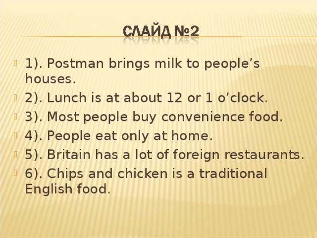 1). Postman brings milk to people’s houses. 2). Lunch is at about 12 or 1 o’clock. 3). Most people buy convenience food. 4). People eat only at home. 5). Britain has a lot of foreign restaurants. 6). Chips and chicken is a traditional English food.