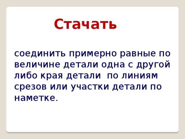 Стачать соединить примерно равные по величине детали одна с другой либо края детали по линиям срезов или участки детали по наметке.