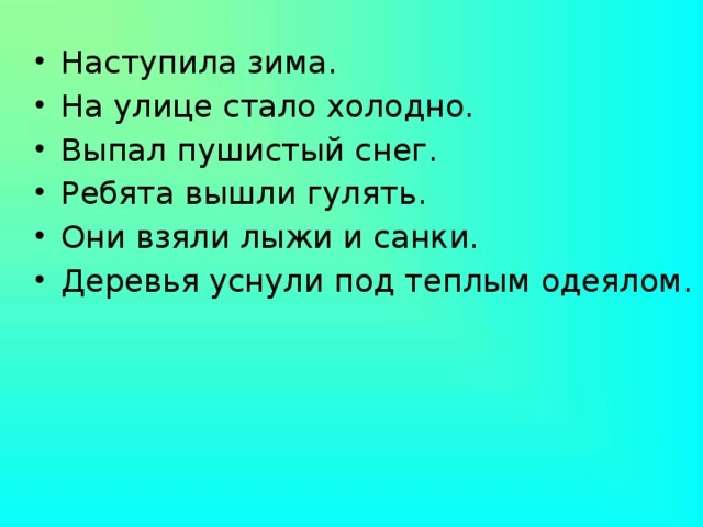 Наступила зима. На улице стало холодно. Выпал пушистый снег. Ребята вышли гулять. Они взяли лыжи и санки. Деревья уснули под теплым одеялом.