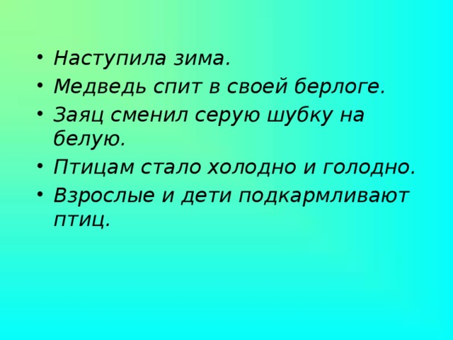 Наступила зима. Медведь спит в своей берлоге. Заяц сменил серую шубку на белую. Птицам стало холодно и голодно. Взрослые и дети подкармливают птиц.