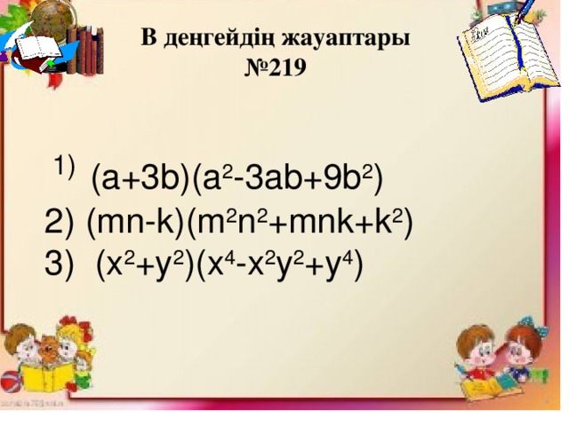 В деңгейдің жауаптары № 219  1)  (a+3b)(a 2 -3ab+9b 2 )  2) (mn-k)(m 2 n 2 +mnk+k 2 )  3) (x 2 +y 2 )(x 4 -x 2 y 2 +y 4 )