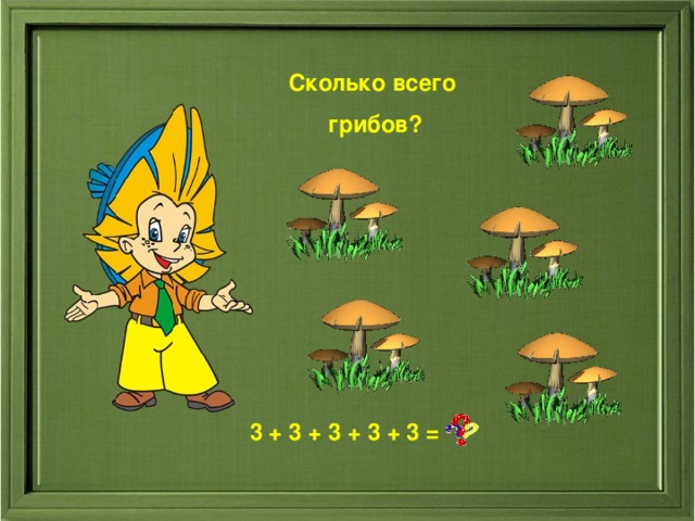 Сколько всего  грибов? Сколько всего  карандашей? 3 + 3 + 3 + 3 + 3 = 3 + 3 + 3 + 3 + 3 = 15