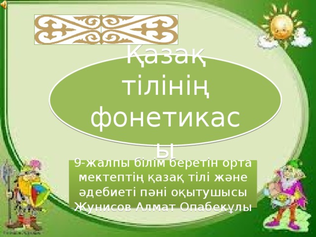 Қазақ тілінің фонетикасы 9-жалпы білім беретін орта мектептің қазақ тілі және әдебиеті пәні оқытушысы Жунисов Алмат Опабекұлы