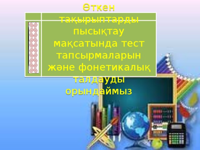 Өткен тақырыптарды пысықтау мақсатында тест тапсырмаларын және фонетикалық талдауды орындаймыз