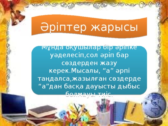 Әріптер жарысы Мұнда оқушылар бір әріпке уәделесіп,сол әріп бар сөздерден жазу керек.Мысалы, “а” әрпі таңдалса,жазылған сөздерде “а”дан басқа дауысты дыбыс болмауы тиіс.