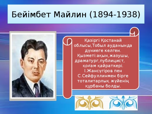 Бейімбет Майлин (1894-1938) Қазіргі Қостанай облысы,Тобыл ауданында дүниеге келген. Қызметі:ақын,жазушы, драматург,публицист, қоғам қайраткері. І.Жансүгіров пен С.Сейфуллинмен бірге тоталитарлық жүйенің құрбаны болды.