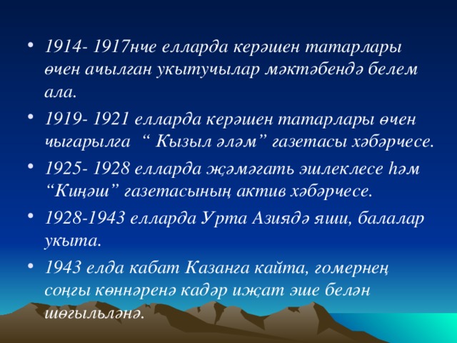 1914- 1917нче елларда керәшен татарлары өчен ачылган укытучылар мәктәбендә белем ала. 1919- 1921 елларда керәшен татарлары өчен чыгарылга “ Кызыл әләм” газетасы хәбәрчесе. 1925- 1928 елларда җәмәгать эшлеклесе һәм “Киңәш” газетасының актив хәбәрчесе. 1928-1943 елларда Урта Азиядә яши, балалар укыта. 1943 елда кабат Казанга кайта, гомернең соңгы көннәренә кадәр иҗат эше белән шөгыльләнә.