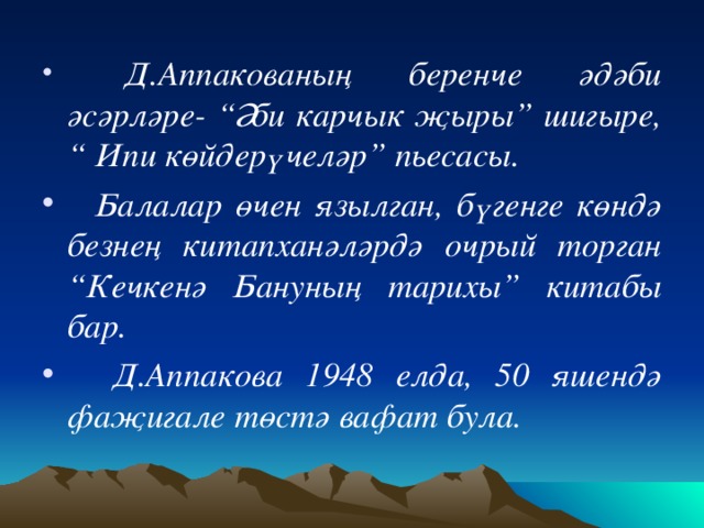 Д.Аппакованың беренче әдәби әсәрләре- “Әби карчык җыры” шигыре, “ Ипи көйдерүчеләр” пьесасы.  Балалар өчен язылган, бүгенге көндә безнең китапханәләрдә очрый торган “Кечкенә Бануның тарихы” китабы бар.  Д.Аппакова 1948 елда, 50 яшендә фаҗигале төстә вафат була.