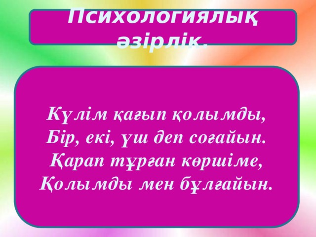 Психологиялық әзірлік. Күлім қағып қолымды, Бір, екі, үш деп соғайын. Қарап тұрған көршіме, Қолымды мен бұлғайын.