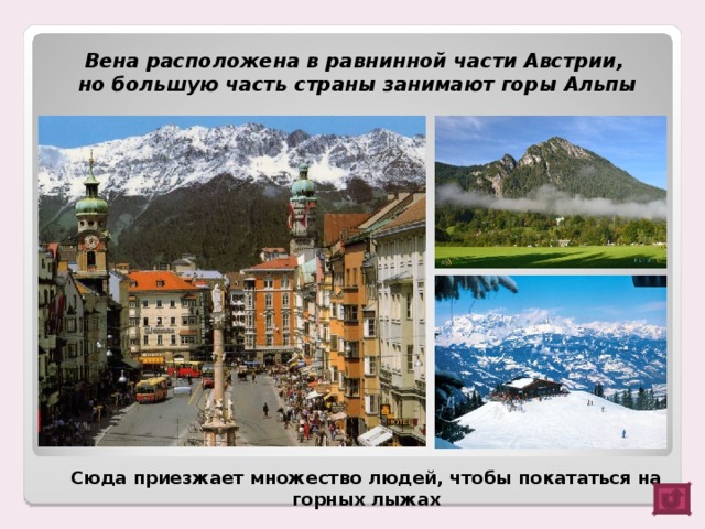 Вена расположена в равнинной части Австрии, но большую часть страны занимают горы Альпы Сюда приезжает множество людей, чтобы покататься на горных лыжах
