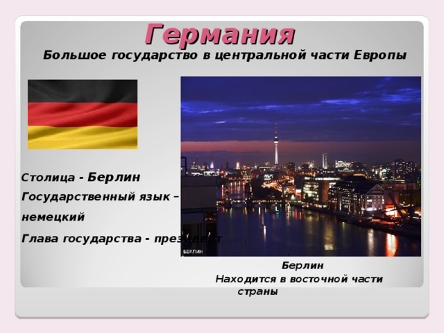 Германия  Большое государство в центральной части Европы Столица - Берлин Государственный язык – немецкий Глава государства - президент Берлин Находится в восточной части страны