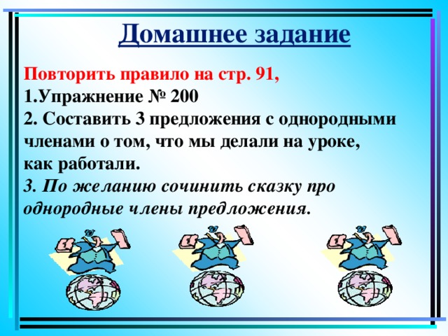 Домашнее задание Повторить правило на стр. 91, 1.Упражнение № 200 2. Составить 3 предложения с однородными членами о том, что мы делали на уроке, как работали. 3. По желанию сочинить сказку про однородные члены предложения.