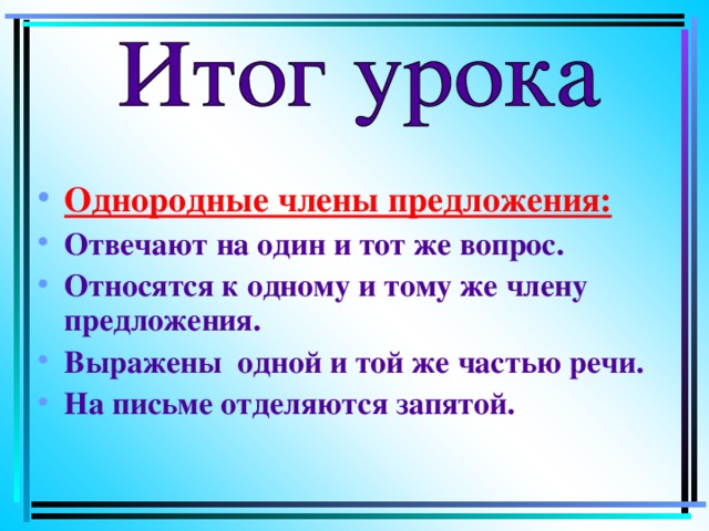 Однородные члены предложения: Отвечают на один и тот же вопрос. Относятся к одному и тому же члену предложения. Выражены одной и той же частью речи. На письме отделяются запятой.