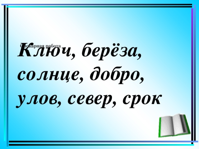 Словарная работа  Ключ, берёза, солнце, добро, улов, север, срок