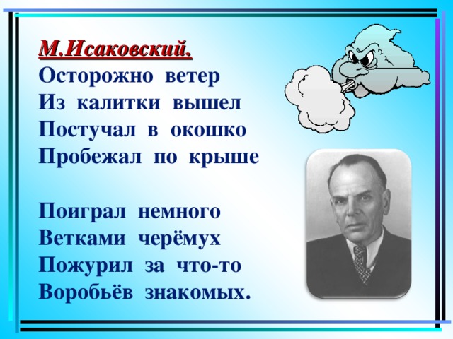 М.Исаковский.  Осторожно ветер  Из калитки вышел  Постучал в окошко  Пробежал по крыше   Поиграл немного  Ветками черёмух  Пожурил за что-то  Воробьёв знакомых.