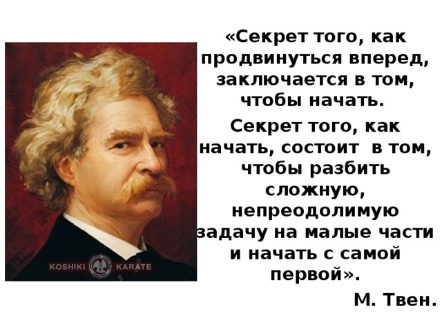 «Секрет того, как продвинуться вперед, заключается в том, чтобы начать. Секрет того, как начать, состоит в том, чтобы разбить сложную, непреодолимую задачу на малые части и начать с самой первой». М. Твен.